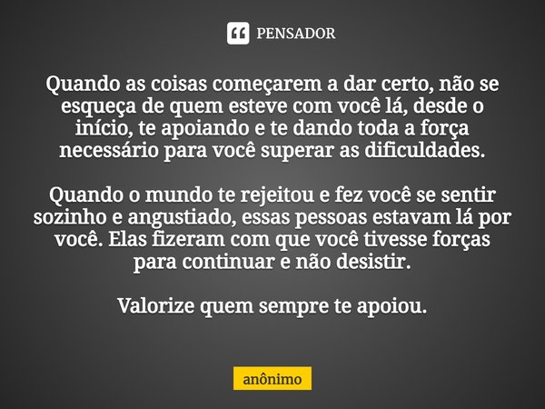 Quando as coisas começarem a dar certo, não se esqueça de quem esteve com você lá, desde o início, te apoiando e te dando toda a força necessário para você sup... Frase de Anônimo.