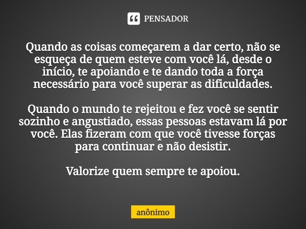 ⁠Quando as coisas começarem a dar certo, não se esqueça de quem esteve com você lá, desde o início, te apoiando e te dando toda a força necessário para você sup... Frase de Anônimo.