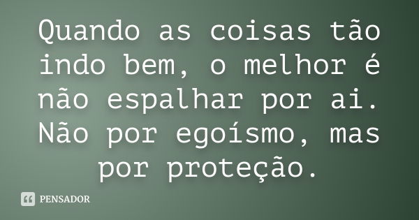 Quando as coisas tão indo bem, o melhor é não espalhar por ai. Não por egoísmo, mas por proteção.