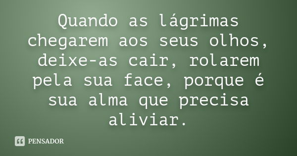 Quando as lágrimas chegarem aos seus olhos, deixe-as cair, rolarem pela sua face, porque é sua alma que precisa aliviar.