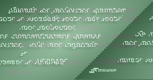 Quando as palavras apontam para a verdade,esta não está nas palavras. Se nos concentrarmos apenas nas palavras, ela nos cegarão e nunca veremos a VERDADE... Frase de desconheço.