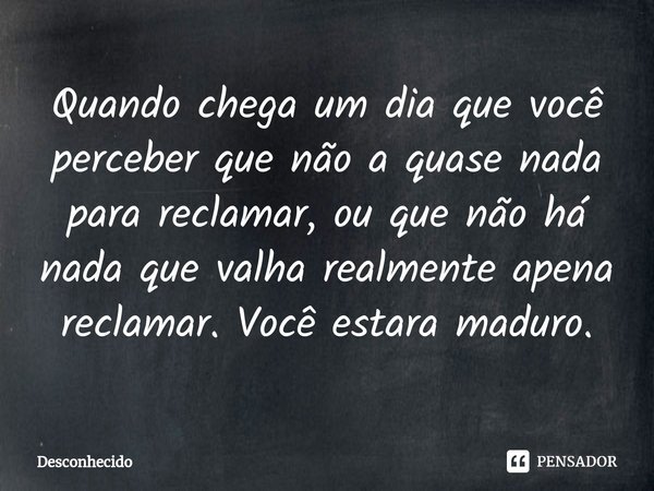 ⁠Quando chega um dia que você perceber que não a quase nada para reclamar, ou que não há nada que valha realmente apena reclamar. Você estara maduro.