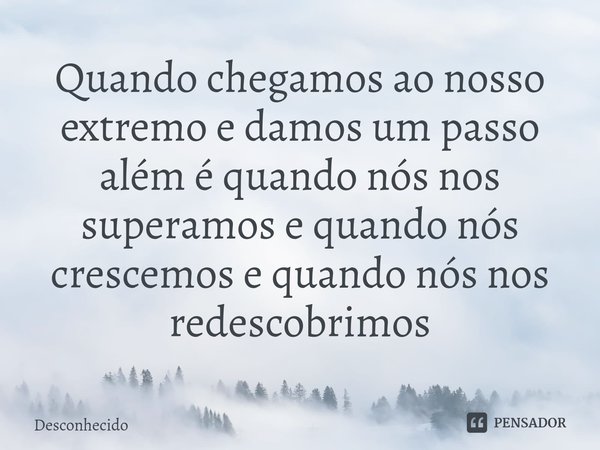 ⁠Quando chegamos ao nosso extremo e damos um passo além é quando nós nos superamos e quando nós crescemos e quando nós nos redescobrimos