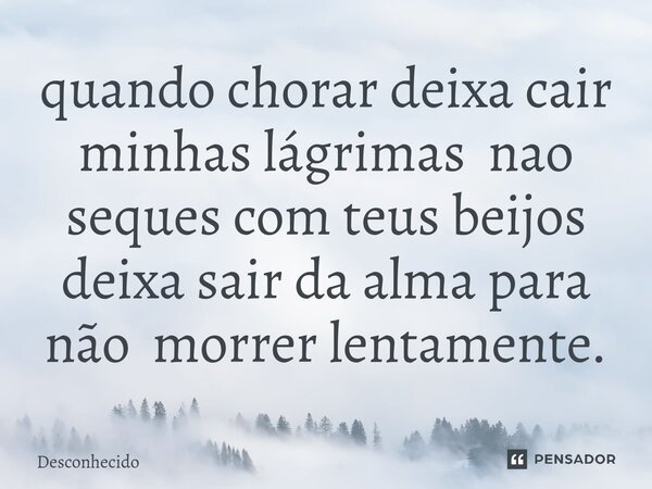 ⁠quando chorar deixa cair minhas lágrimas nao seques com teus beijos deixa sair da alma para não morrer lentamente.