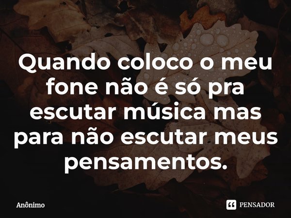 Quando⁠ coloco o meu fone não é só pra escutar música mas para não escutar meus pensamentos.... Frase de Anônimo.