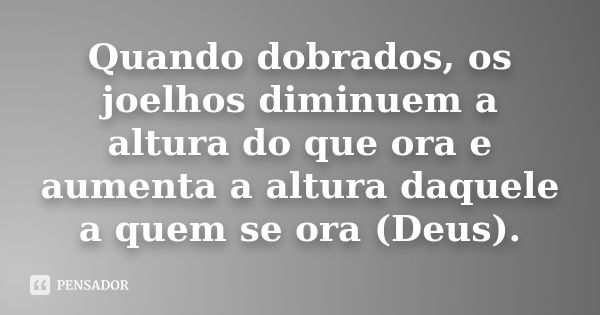 Quando dobrados, os joelhos diminuem a altura do que ora e aumenta a altura daquele a quem se ora (Deus).