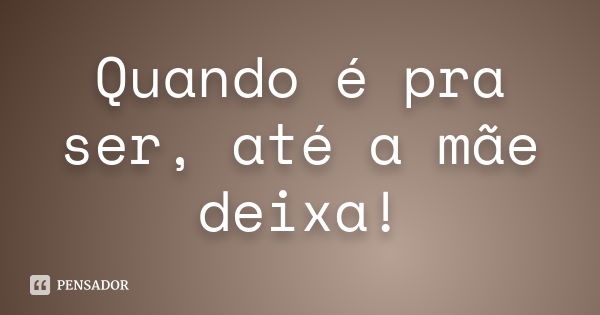 Quando é pra ser, até a mãe deixa!