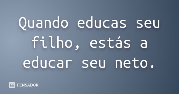 Quando educas seu filho, estás a educar seu neto.