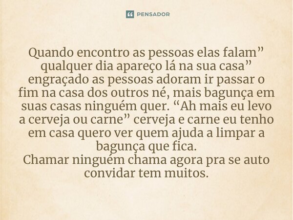 Quando encontro as pessoas elas falam” qualquer dia apareço lá na sua casa” engraçado as pessoas adoram ir passar o fim na casa dos outros né, mais bagunça em s