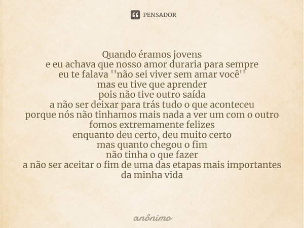 ⁠Quando éramos jovens
e eu achava que nosso amor duraria para sempre
eu te falava ''não sei viver sem amar você''
mas eu tive que aprender
pois não tive outro s... Frase de Anônimo.