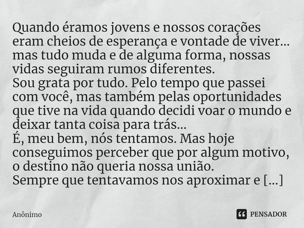 ⁠Quando éramos jovens e nossos corações eram cheios de esperança e vontade de viver...
mas tudo muda e de alguma forma, nossas vidas seguiram rumos diferentes.
... Frase de Anônimo.