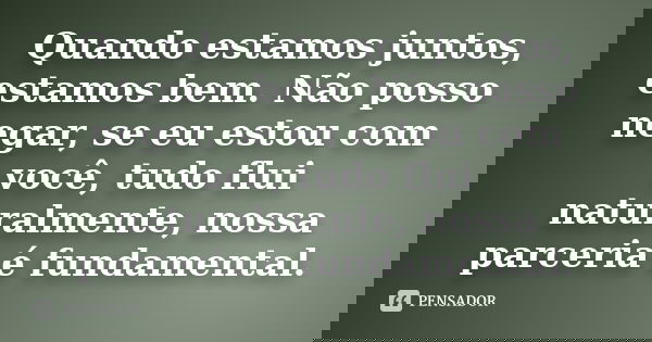 Quando estamos juntos, estamos bem. Não posso negar, se eu estou com você, tudo flui naturalmente, nossa parceria é fundamental.... Frase de anônimo.