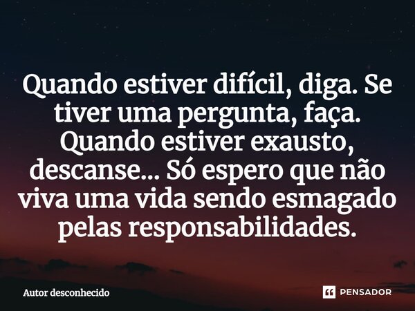 Quando estiver difícil, diga. Se tiver uma pergunta, faça. Quando estiver exausto, descanse... ⁠Só espero que não viva uma vida sendo esmagado pelas responsabil... Frase de Autor desconhecido.