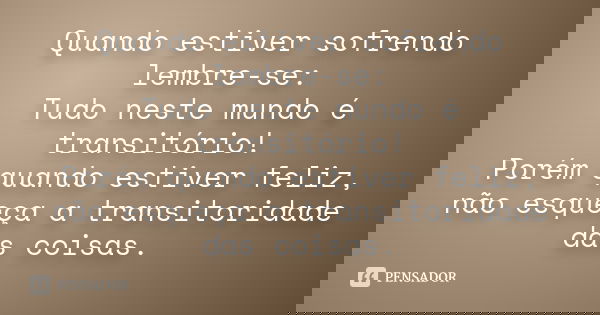 Quando estiver sofrendo lembre-se: Tudo neste mundo é transitório! Porém quando estiver feliz, não esqueça a transitoridade das coisas.