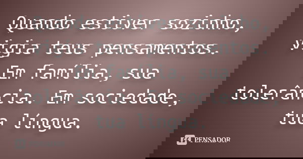 Quando estiver sozinho, vigia teus pensamentos. Em família, sua tolerância. Em sociedade, tua língua.... Frase de Desconheço.