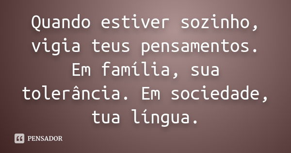 Quando estiver sozinho, vigia teus pensamentos. Em família, sua tolerância. Em sociedade, tua língua.... Frase de Desconheço.