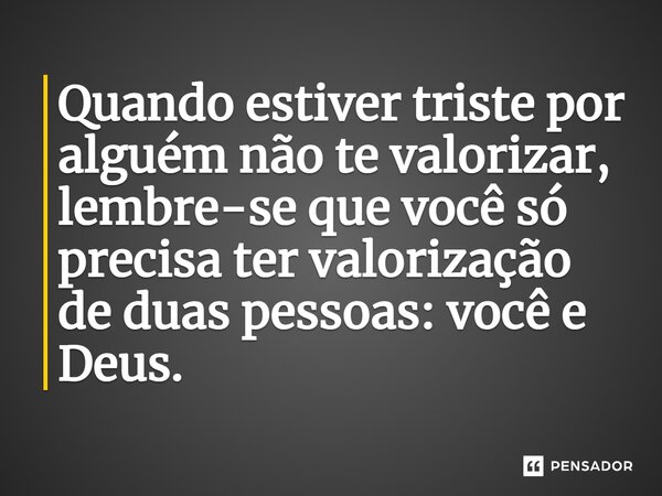 ⁠Quando estiver triste por alguém não te valorizar, lembre-se que você só precisa ter valorização de duas pessoas: você e Deus.