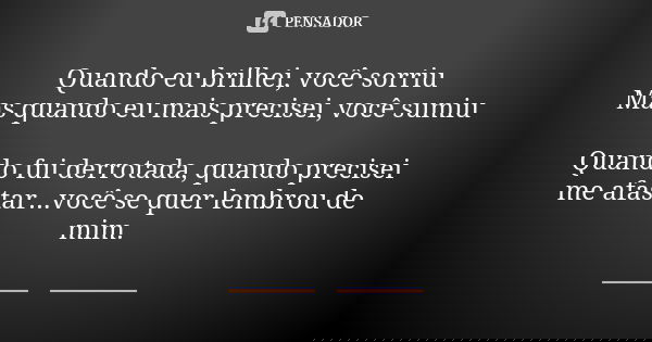 Quando eu brilhei, você sorriu Mas quando eu mais precisei, você sumiu Quando fui derrotada, quando precisei me afastar...você se quer lembrou de mim.... Frase de anonimo.