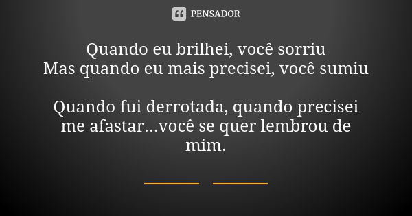 Quando eu brilhei, você sorriu Mas quando eu mais precisei, você sumiu Quando fui derrotada, quando precisei me afastar...você se quer lembrou de mim.... Frase de anonimo.