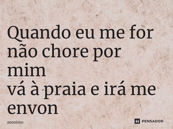 ⁠Quando eu me for não chore por mim vá à praia e irá me encontrar... Frase de Anônimo.