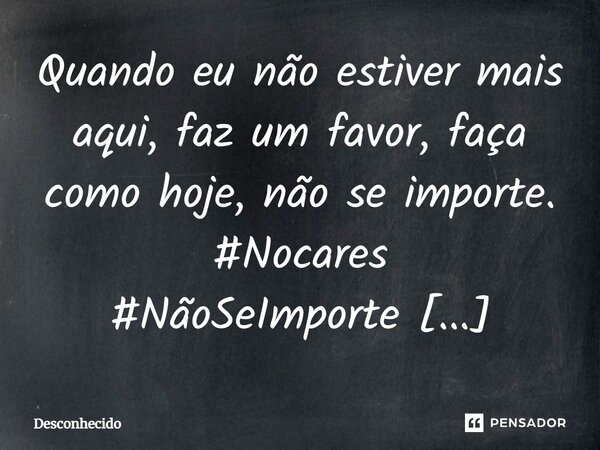 ⁠Quando eu não estiver mais aqui, faz um favor, faça como hoje, não se importe.