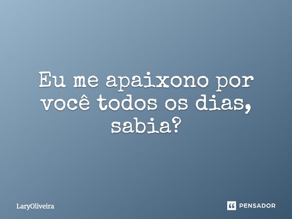 Eu me apaixono por você todos os dias, sabia?... Frase de LaryOliveira.