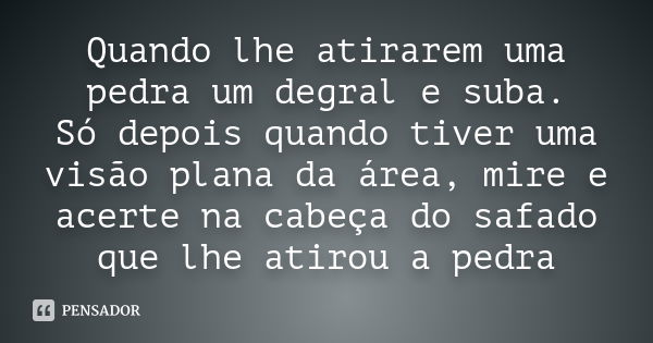 Quando lhe atirarem uma pedra um degral e suba. Só depois quando tiver uma visão plana da área, mire e acerte na cabeça do safado que lhe atirou a pedra