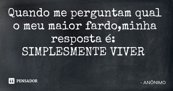 Quando me perguntam qual o meu maior fardo,minha resposta é: SIMPLESMENTE VIVER... Frase de ANÔNIMO.