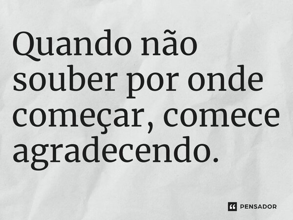 Quando não souber por onde começar, comece agradecendo.