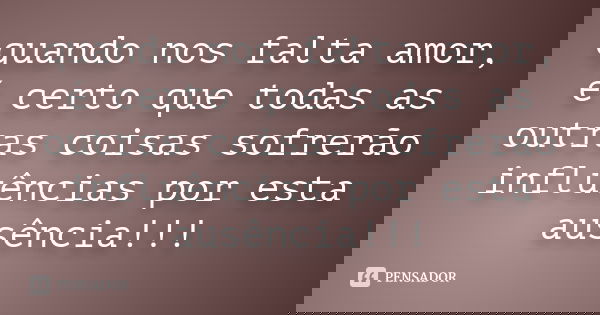 quando nos falta amor, é certo que todas as outras coisas sofrerão influências por esta ausência!!!... Frase de Desconheço.