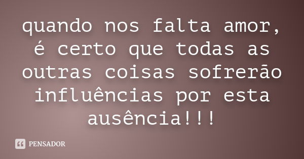 quando nos falta amor, é certo que todas as outras coisas sofrerão influências por esta ausência!!!... Frase de Desconheço.