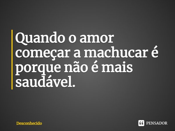 ⁠Quando o amor começar a machucar é porque não é mais saudável.