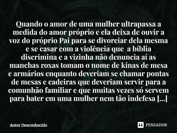 ⁠Quando o amor de uma mulher ultrapassa a medida do amor próprio e ela deixa de ouvir a voz do próprio Pai para se divorciar dela mesma e se casar com a violênc... Frase de Autor desconhecido.