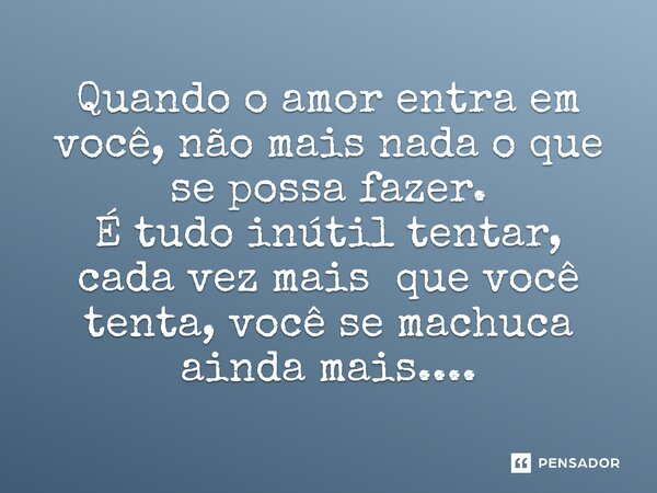 ⁠Quando o amor entra em você, não mais nada o que se possa fazer. É tudo inútil tentar, cada vez mais que você tenta, você se machuca ainda mais....