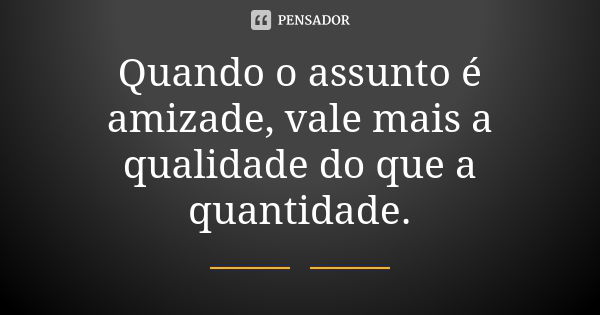 Quando o assunto é amizade, vale mais a qualidade do que a quantidade.