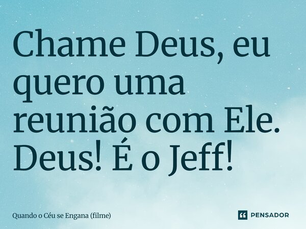 ⁠Chame Deus, eu quero uma reunião com Ele. Deus! É o Jeff!... Frase de Quando o Céu se Engana (filme).
