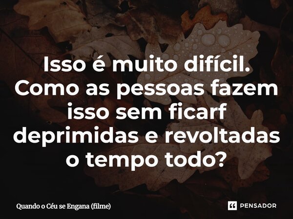 ⁠Isso é muito difícil. Como as pessoas fazem isso sem ficarf deprimidas e revoltadas o tempo todo?... Frase de Quando o Céu se Engana (filme).