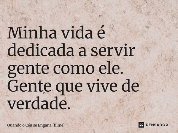 ⁠Minha vida é dedicada a servir gente como ele. Gente que vive de verdade.... Frase de Quando o Céu se Engana (filme).