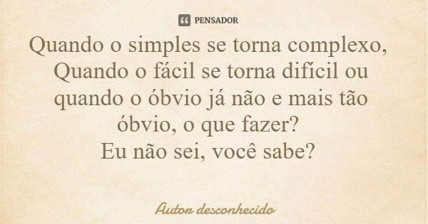 Quando o simples se torna complexo, Quando o fácil se torna difícil ou quando o óbvio já não e mais tão óbvio, o que fazer? Eu não sei, você sabe?... Frase de Autor desconhecido.