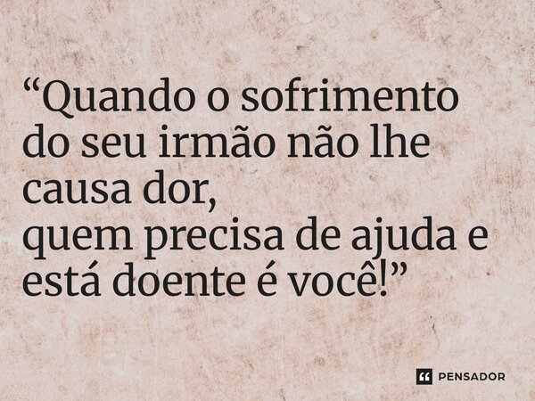 ⁠⁠“Quando o sofrimento do seu irmão não lhe causa dor, quem precisa de ajuda e está doente é você!”