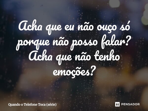 ⁠Acha que eu não ouço só porque não posso falar? Acha que não tenho emoções?... Frase de Quando o Telefone Toca (série).