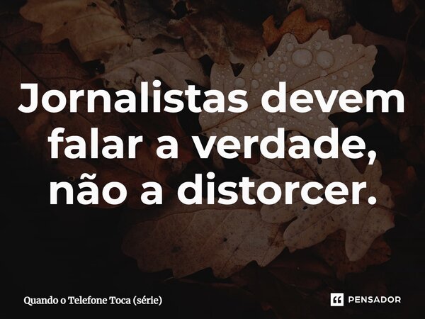 ⁠Jornalistas devem falar a verdade, não a distorcer.... Frase de Quando o Telefone Toca (série).