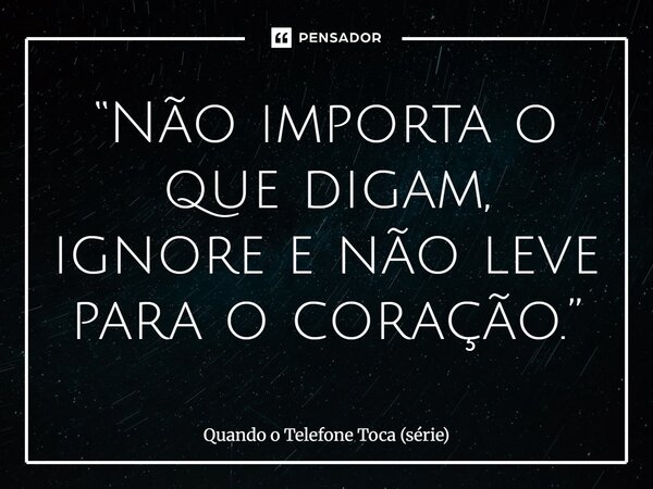 ⁠“Não importa o que digam, ignore e não leve para o coração.”... Frase de Quando o Telefone Toca (série).