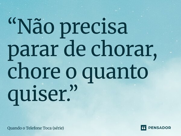 ⁠“Não precisa parar de chorar, chore o quanto quiser.”... Frase de Quando o Telefone Toca (série).