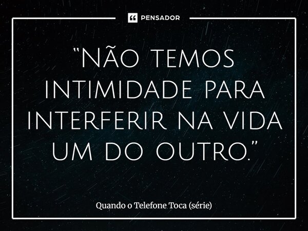 ⁠“Não temos intimidade para interferir na vida um do outro.”... Frase de Quando o Telefone Toca (série).