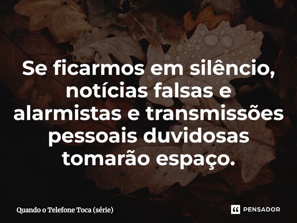 ⁠Se ficarmos em silêncio, notícias falsas e alarmistas e transmissões pessoais duvidosas tomarão espaço.... Frase de Quando o Telefone Toca (série).