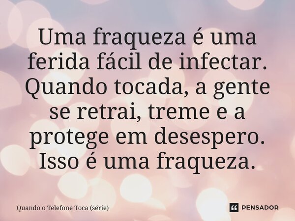 ⁠Uma fraqueza é uma ferida fácil de infectar. Quando tocada, a gente se retrai, treme e a protege em desespero. Isso é uma fraqueza.... Frase de Quando o Telefone Toca (série).