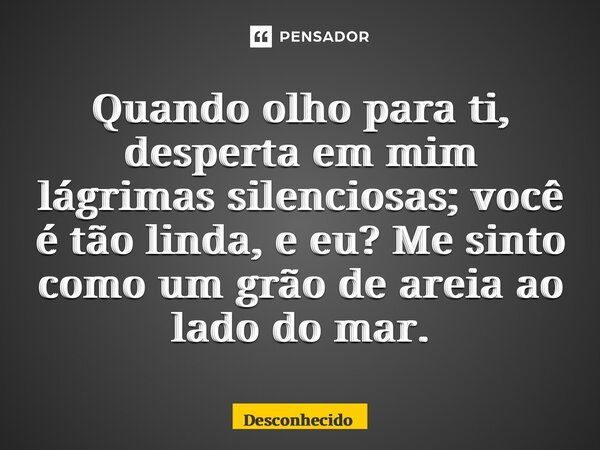 ⁠Quando olho para ti, desperta em mim lágrimas silenciosas; você é tão linda, e eu? Me sinto como um grão de areia ao lado do mar.
