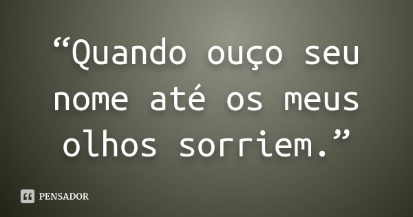 “Quando ouço seu nome até os meus olhos sorriem.”... Frase de Anônimo.