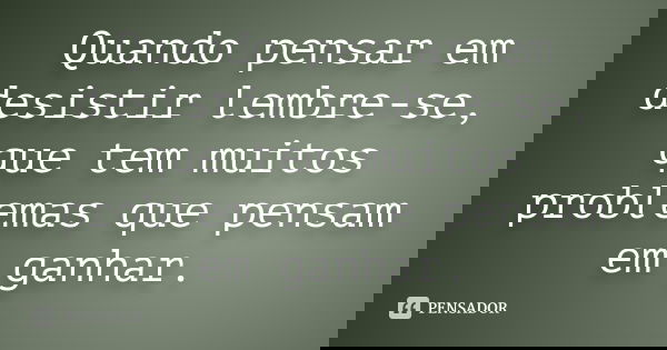 Quando pensar em desistir lembre-se, que tem muitos problemas que pensam em ganhar.